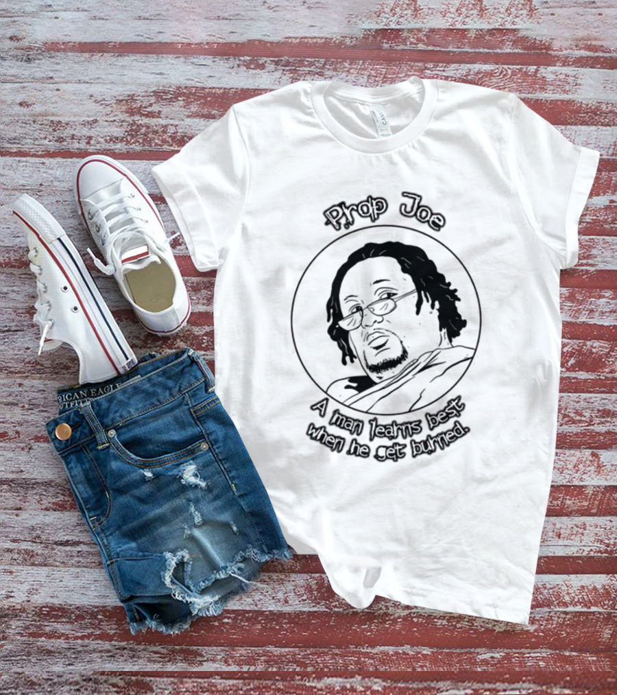 Prop Joe A Man Learns Best When He Get Burned T-Shirt