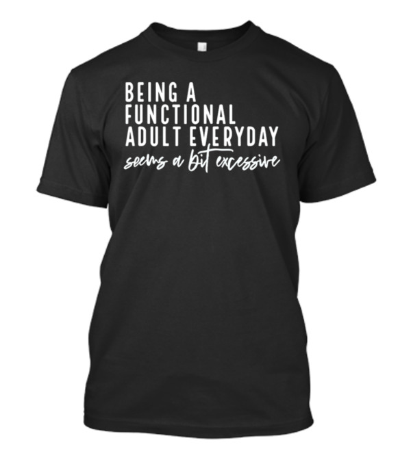 Being A Functional Adult Everyday Seems A Bit Excessive T-Shirt