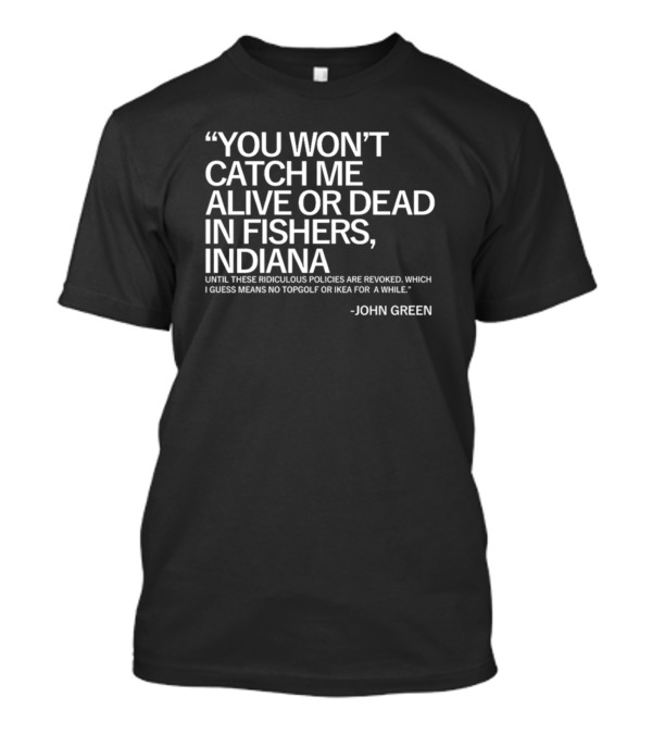 You Won't Catch Me Alive Or Dead In Fishers Indiana Until These Ridiculous Policies Are Revoked John Green T-Shirt