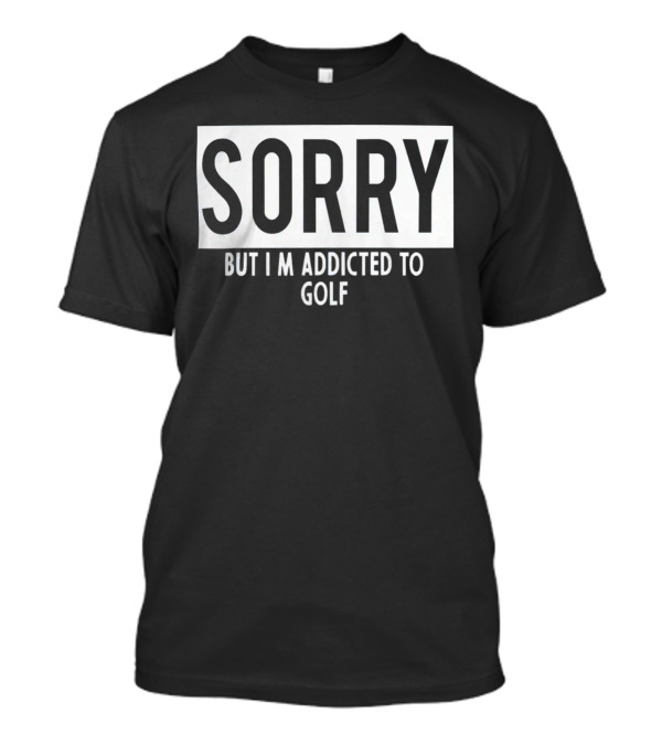SORRY BUT I'M ADDICTED TO GOLF T-Shirt