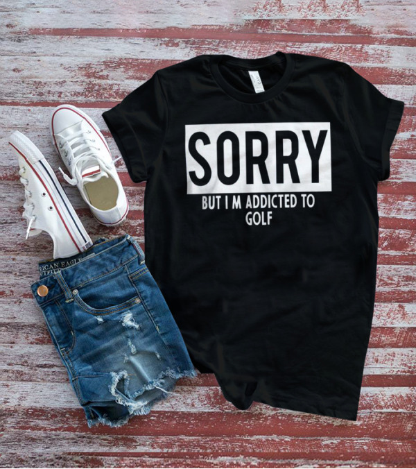 SORRY BUT I'M ADDICTED TO GOLF T-Shirt