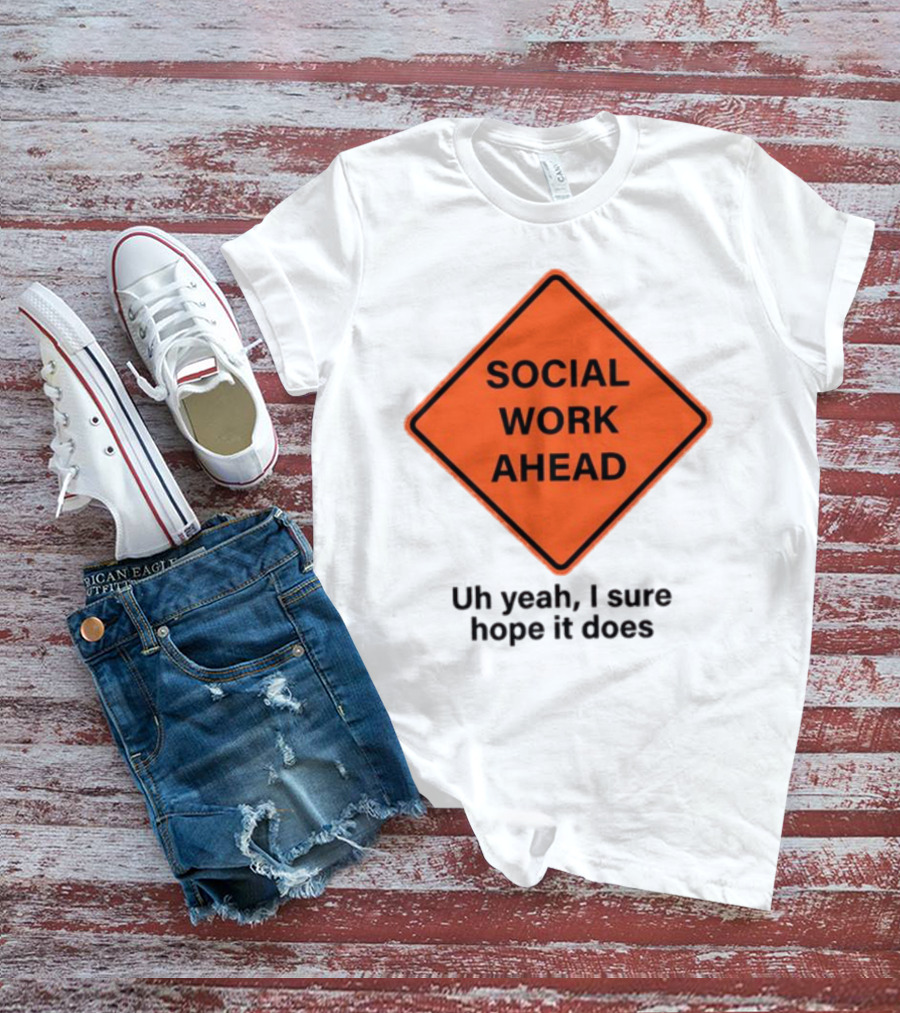 Gotfunny Social Work Ahead Sign Uh Yeah I Sure Hope It Does T-Shirt