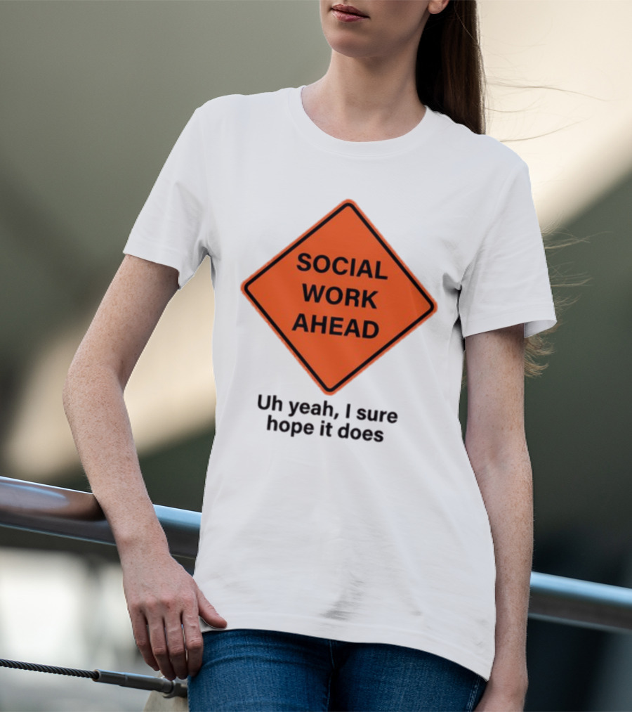 Gotfunny Social Work Ahead Sign Uh Yeah I Sure Hope It Does T-Shirt
