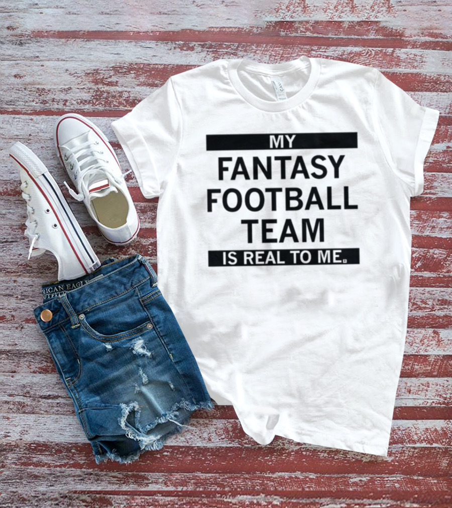 My Fantasy Football Team Is Real To Me T-Shirt