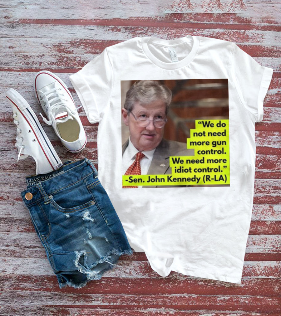 We Do Not Need More Gun Control We Need More Idiot Control Sen John Kennedy R-LA T-Shirt
