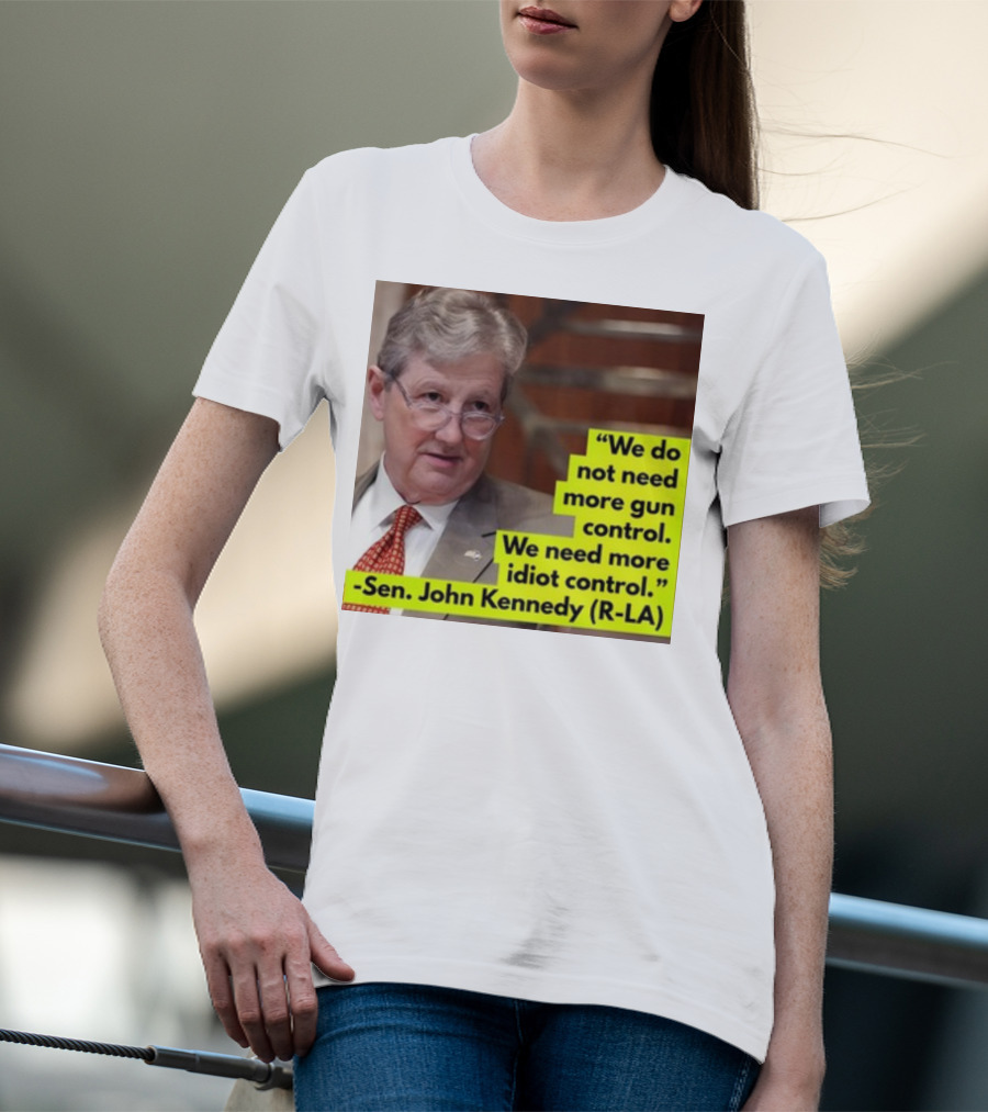 We Do Not Need More Gun Control We Need More Idiot Control Sen John Kennedy R-LA T-Shirt