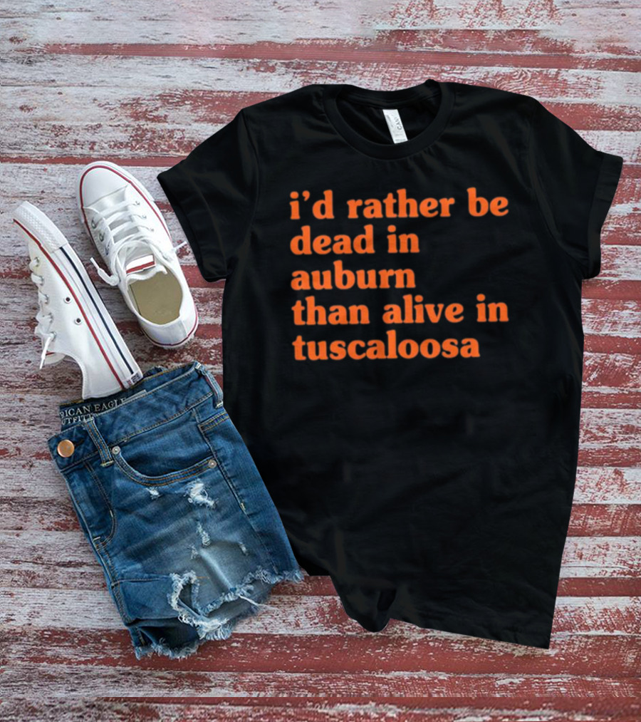 I'd Rather Be Dead In Auburn Than Alive In Tuscaloosa T-Shirt