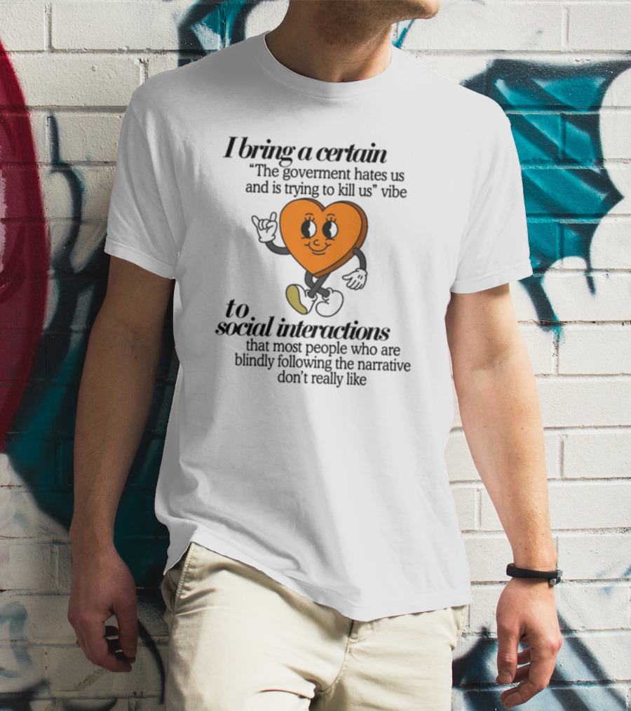 I Bring A Certain The Government Hates Us And Is Trying To Kill Us Vibe To Social Interactions That Most People Who Are Blindly Following The Narrative Don't Really Like T-Shirt
