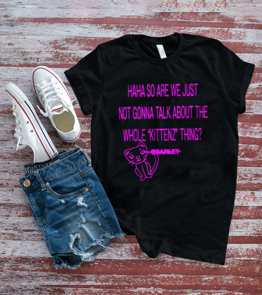 Haha So Are We Just Not Gonna Talk About The Whole Kittenz Thing Scarlet T-Shirt