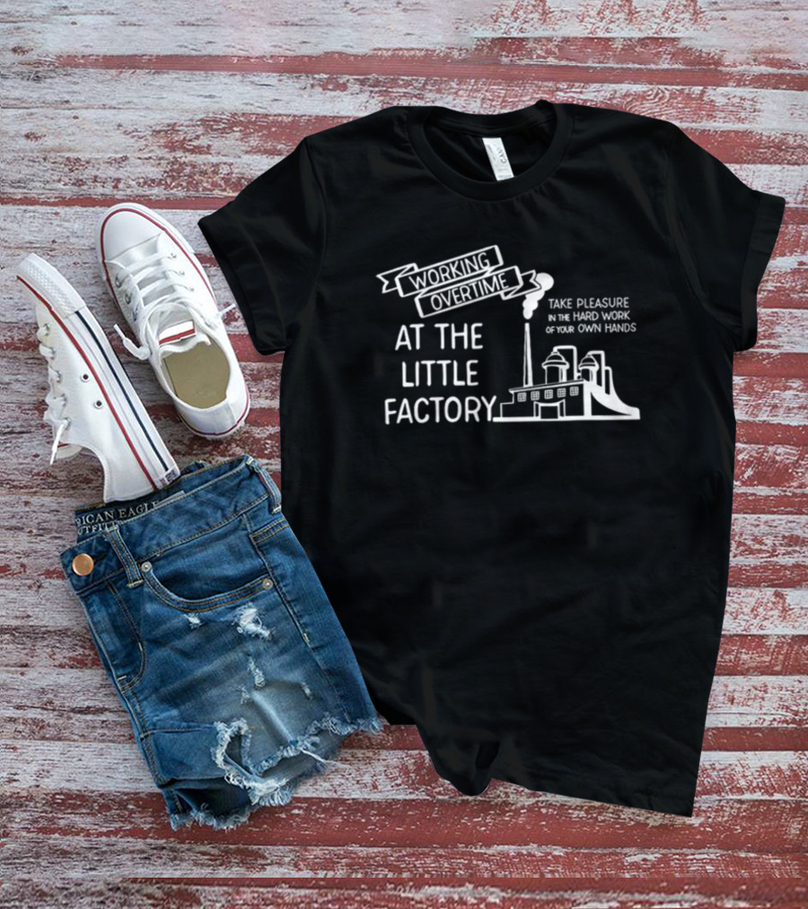 Working Overtime At The Little Factory Take Pleasure In The Hard Work Of Your Own Hands T-Shirt
