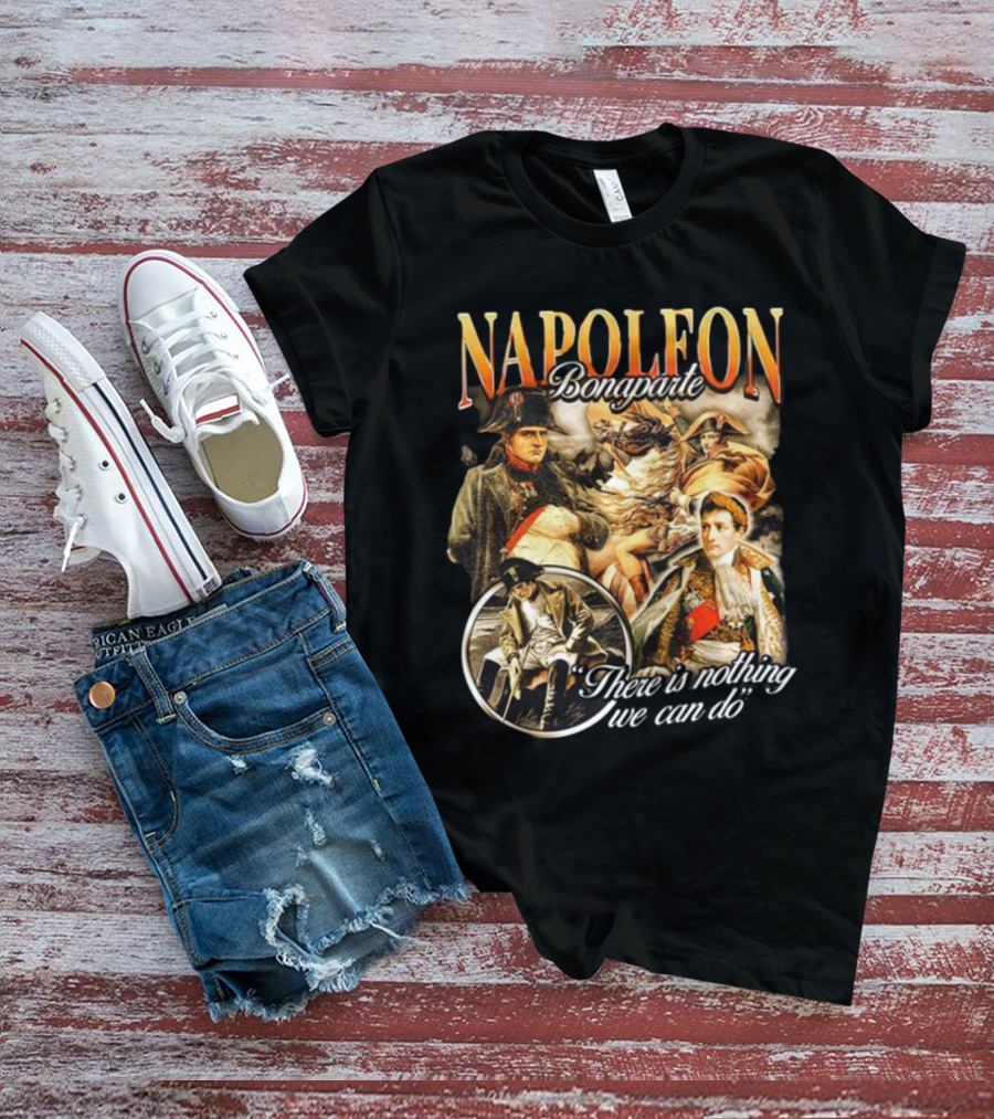 Napoleon Bonaparte Notsafeforwear There Is Nothing We Can Do T-Shirt
