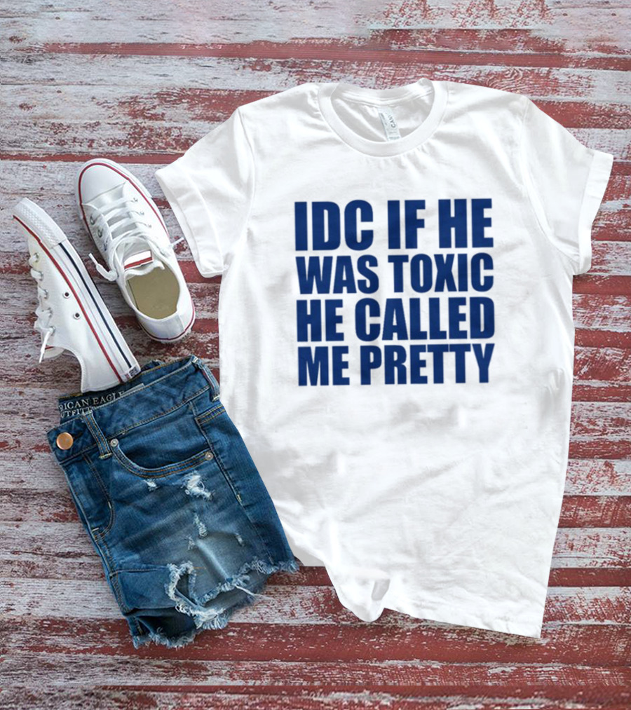 IDC If He Was Toxic He Called Me Pretty T-Shirt