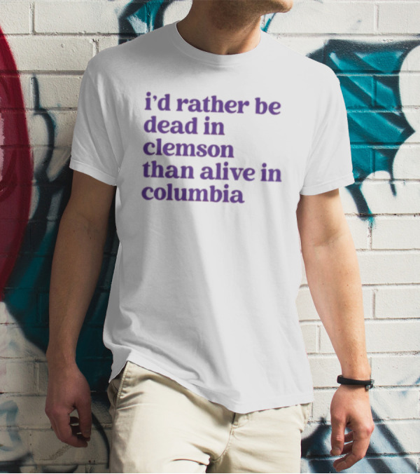 I'd Rather Be Dead In Clemson Than Alive In Columbia T-Shirt