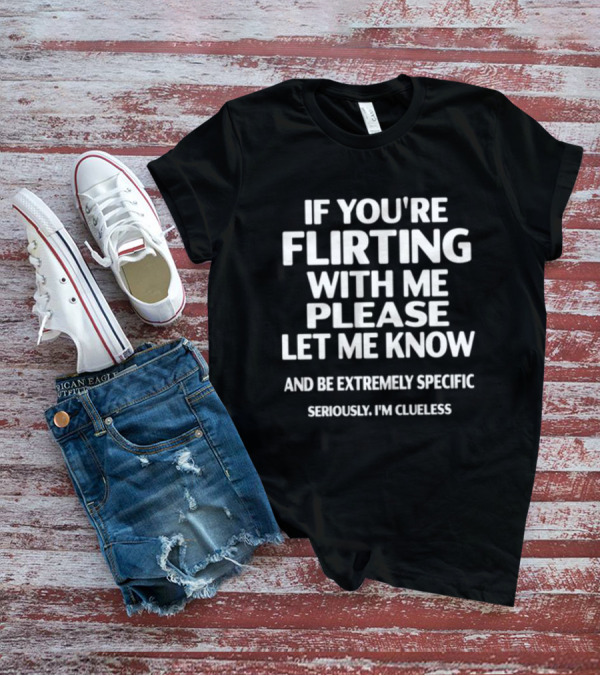 If You're Flirting With Me Please Let Me Know And Be Extremely Specific Seriously I'm Clueless T-Shirt