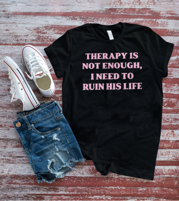 Therapy Is Not Enough I Need To Ruin His Life T-Shirt