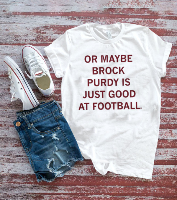 Or Maybe Brock Purdy Is Just Good At Football T-Shirt