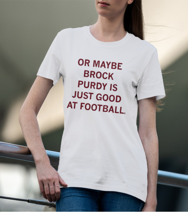 Or Maybe Brock Purdy Is Just Good At Football T-Shirt