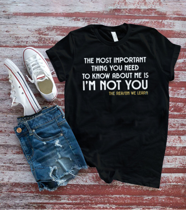 The Most Important Thing You Need To Know About Me Is I'm Not You The Reason We Learn T-Shirt