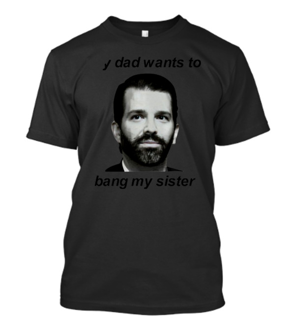 I Don't Know Who This Person Is. My Dad Wants To Bang My Sister T-Shirt