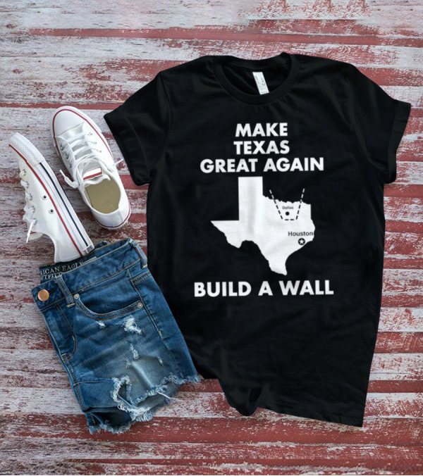 Make Texas Great Again Build A Wall Map Dallas Houston T-Shirt
