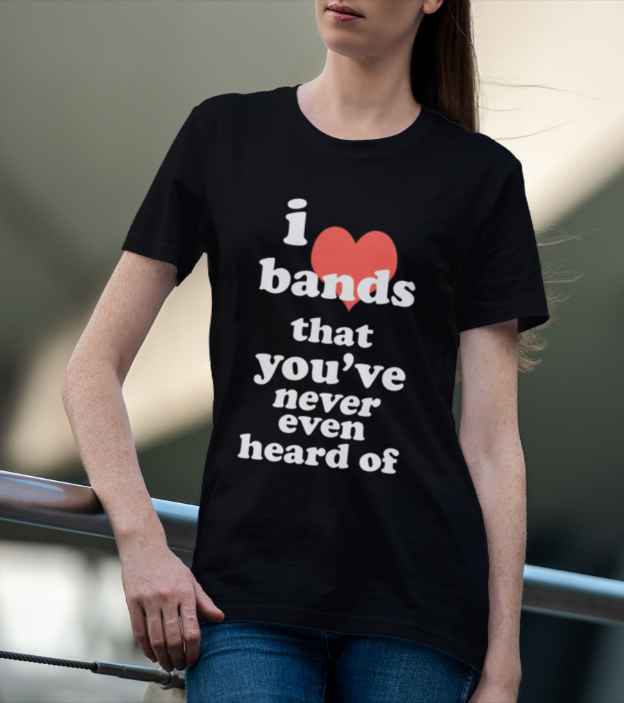 I Love Bands That You've Never Even Heard Of T-Shirt