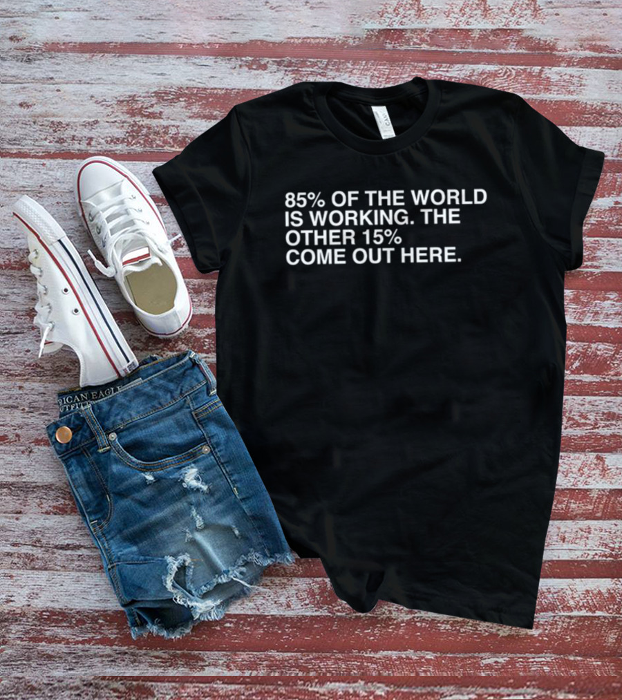 85% Of The World Is Working The Other 15% Come Out Here T-Shirt