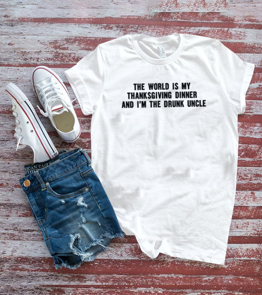 The World Is My Thanksgiving Dinner And I'm The Drunk Uncle T-Shirt