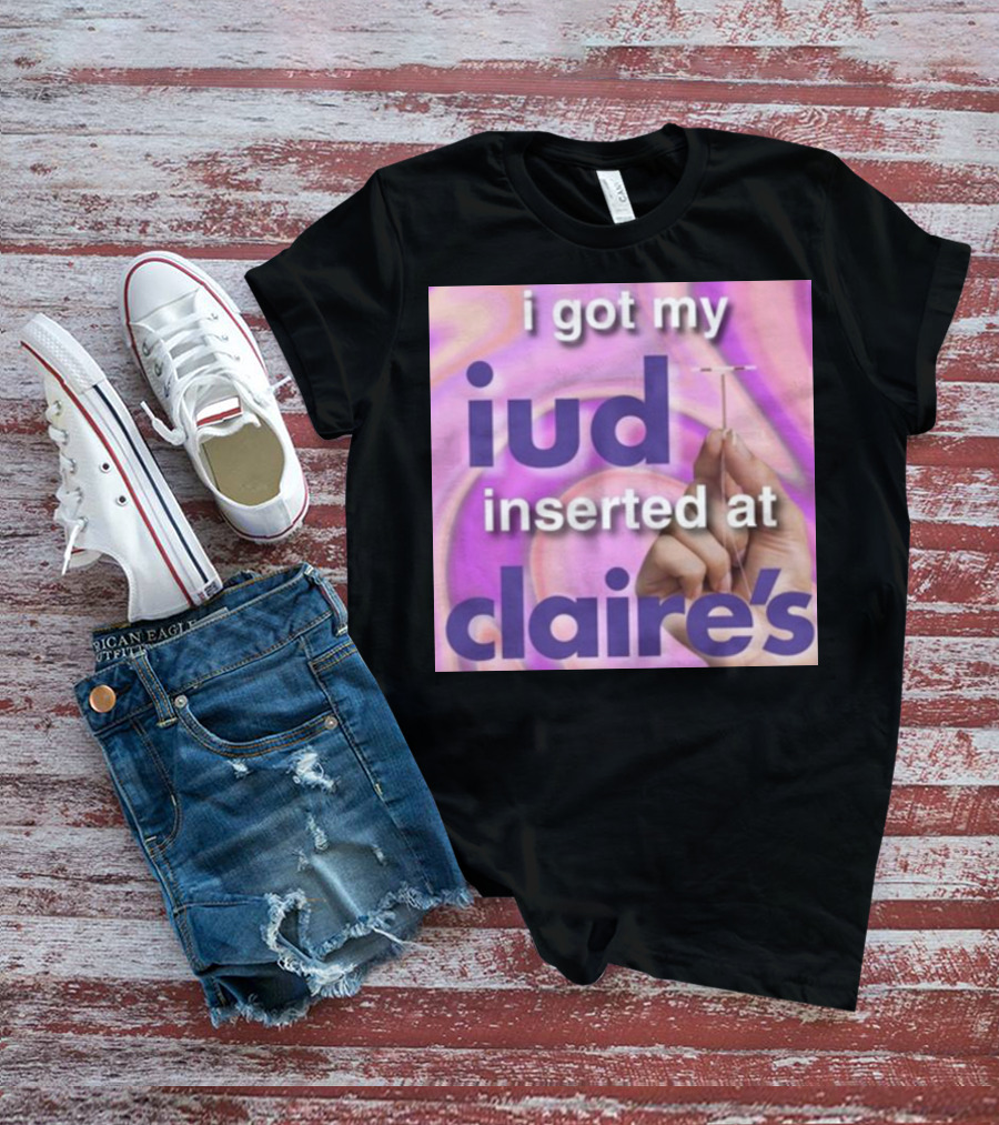 I Got My Iud Inserted At Claire's T-Shirt