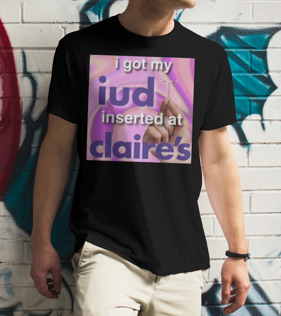 I Got My Iud Inserted At Claire's T-Shirt