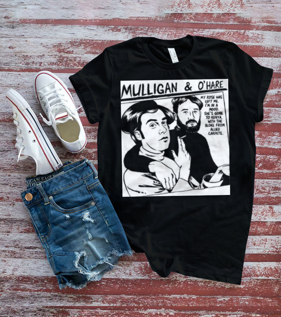 Mulligan And O'Hare My Rose Has Left Me For Kenya With The Bloke From Allied Carpets T-Shirt