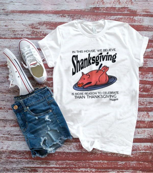 In This House We Believe Shanksgiving Is More Reason To Celebrate Than Thanksgiving T-Shirt
