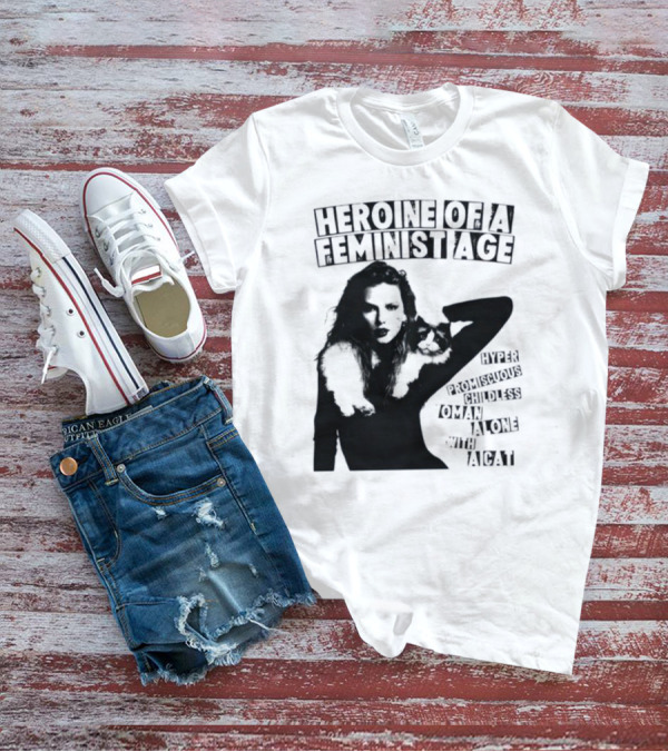 Heroine Of A Feminist Age Hyper Promiscuous Childless Woman Alone With A Cat T-Shirt