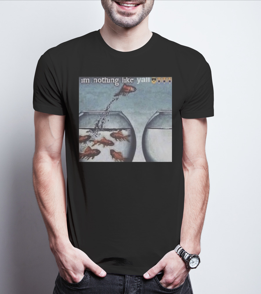 I'm Nothing Like Y'all Fish Jumping Out Of Bowl Emoji T-Shirt