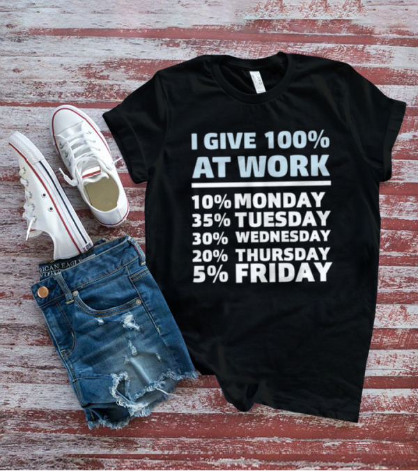 I Give 100% At Work 10% Monday 35% Tuesday 30% Wednesday 20% Thursday 5% Friday Humorous Workweek Breakdown T-Shirt
