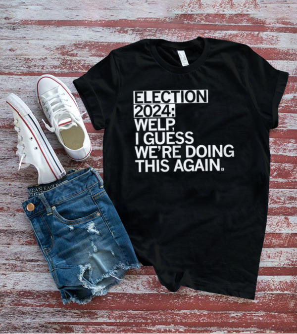 Election 2024 Welp I Guess We're Doing This Again T-Shirt