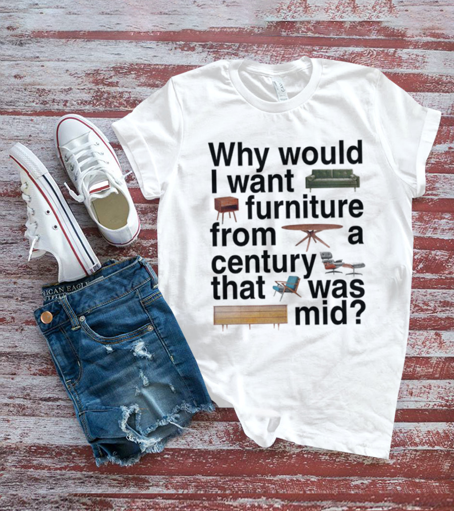 Why Would I Want Furniture From A Century That Was Mid Couch Table Armchair Sideboard T-Shirt