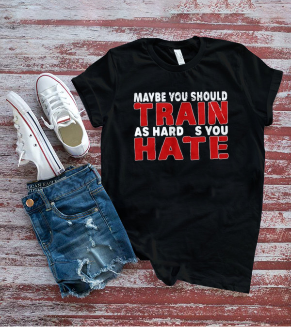 MAYBE YOU SHOULD TRAIN AS HARD AS YOU HATE T-Shirt