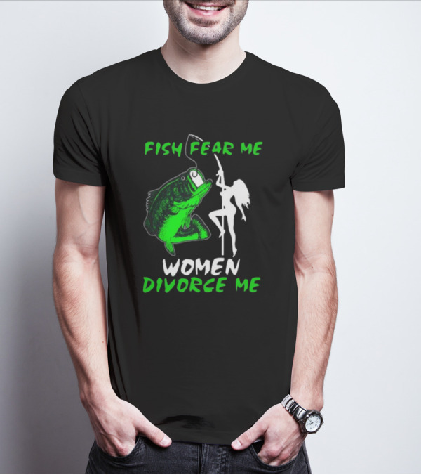 Fish Fear Me Women Divorce Me Fisherman Humor T-Shirt