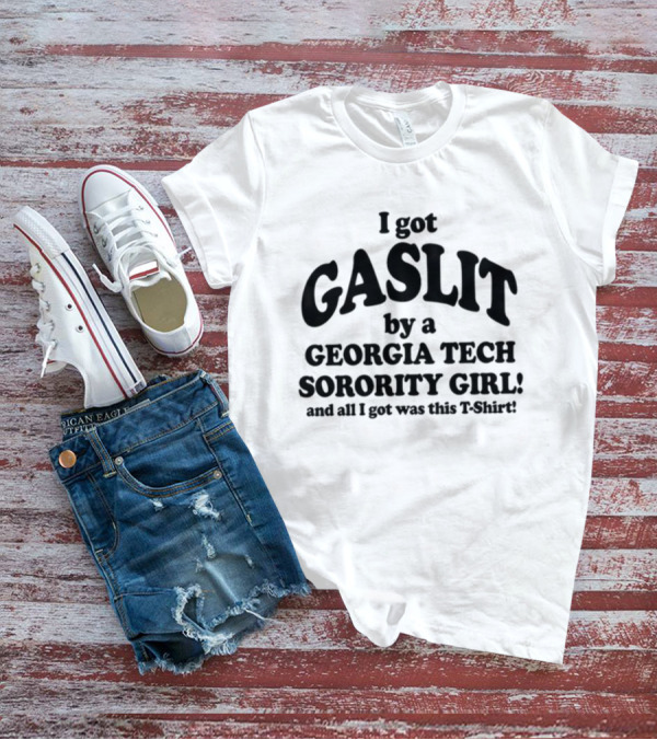 I Got Gaslit By A Georgia Tech Sorority Girl And All I Got Was This T-Shirt