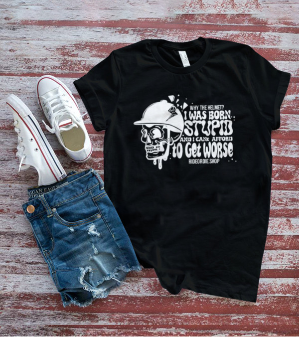 Why The Helmet I Was Born Stupid And I Cant Afford To Get Worse RideOrDie.shop T-Shirt