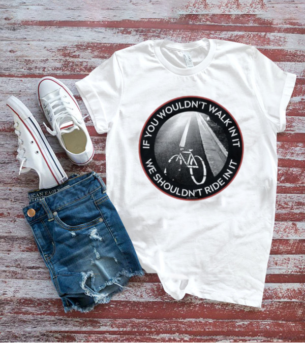 If You Wouldn't Walk In It We Shouldn't Ride In It Bicycle Road Safety Awareness T-Shirt