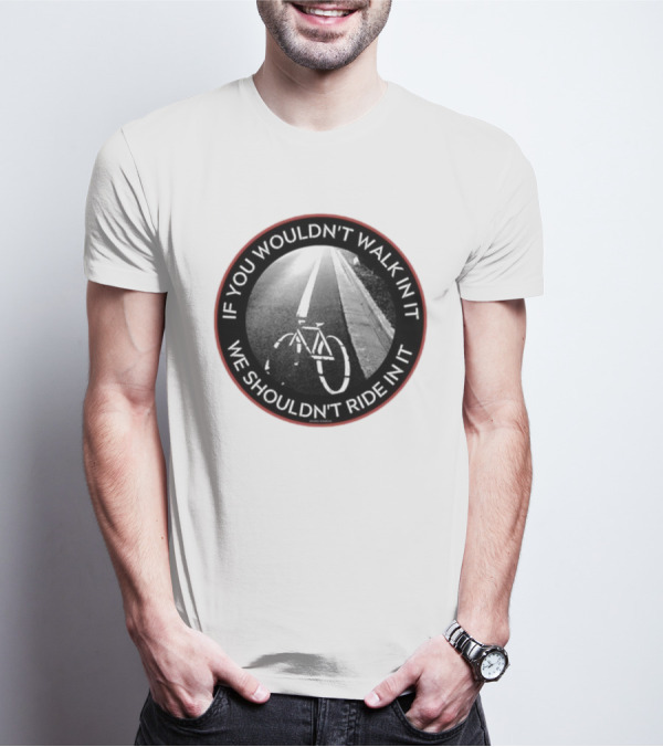 If You Wouldn't Walk In It We Shouldn't Ride In It Bicycle Road Safety Awareness T-Shirt