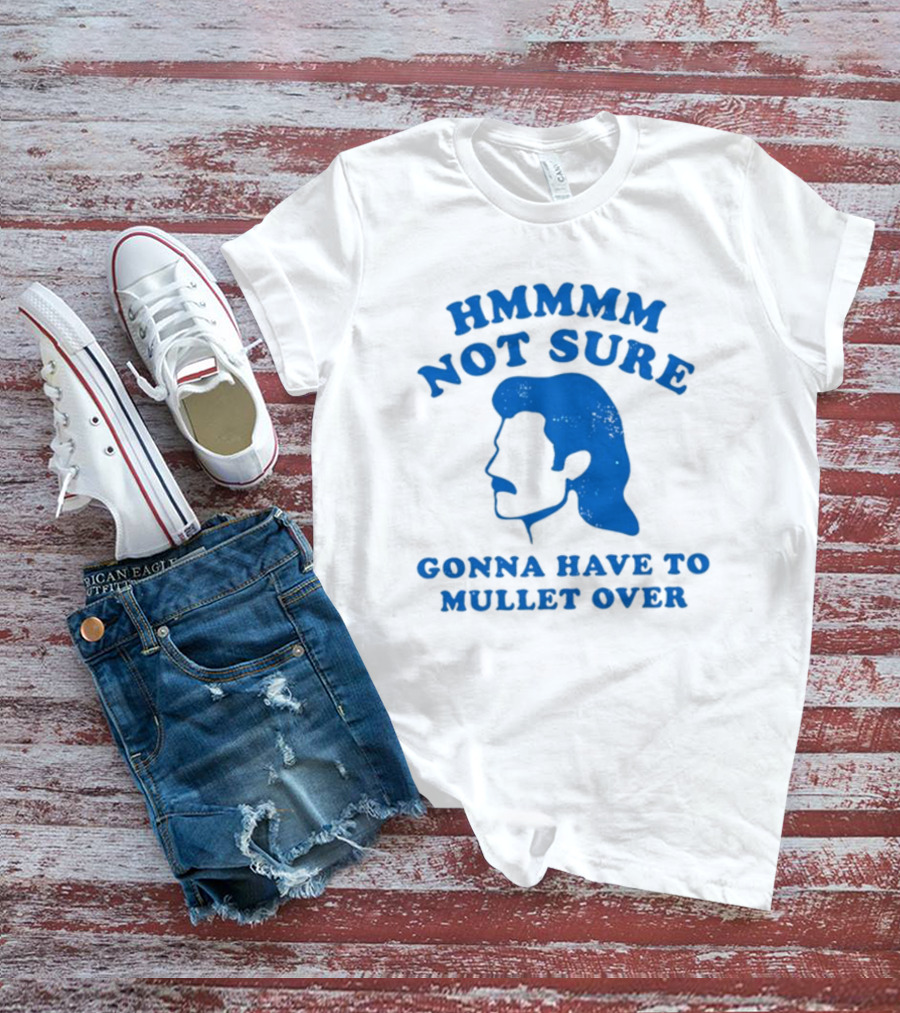 HMMMM Not Sure Gonna Have To Mullet Over T-Shirt