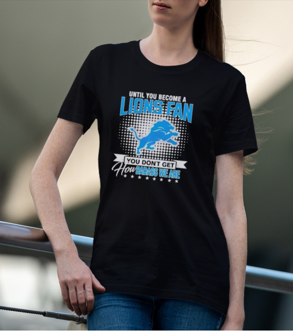 Until You Become A Lions Fan You Don’t Get How Badass We Are T-Shirt