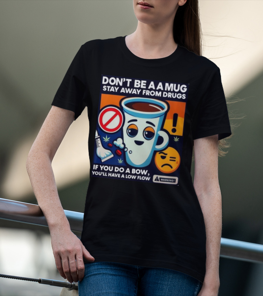 DON'T BE A A MUG STAY AWAY FROM DRUGS IF YOU DO A BOW YOU'LL HAVE A LOW FLOW T-Shirt