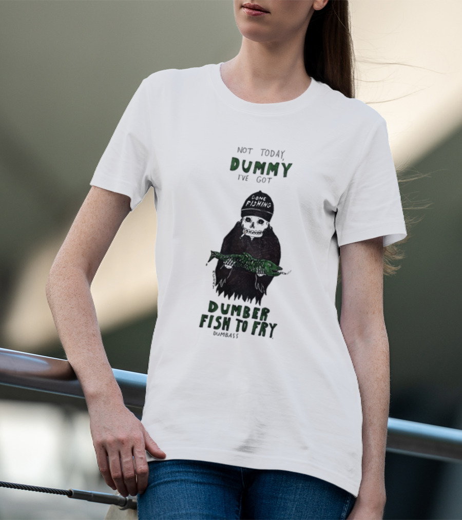 Not Today Dummy Not Today I've Got Gone Fishing Dumber Fish To Fry Dumbass T-Shirt