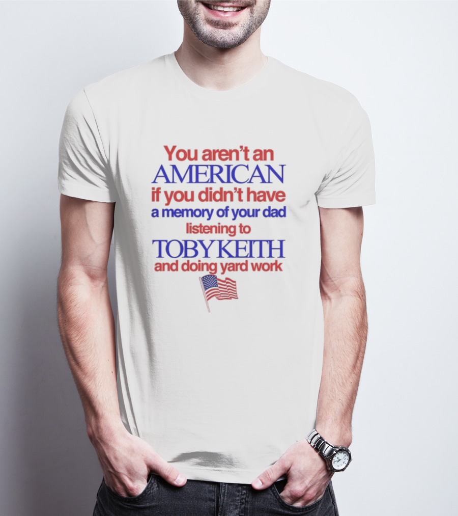 You Aren't An American If You Didn't Have A Memory Of Your Dad Listening To Toby Keith And Doing Yard Work T-Shirt