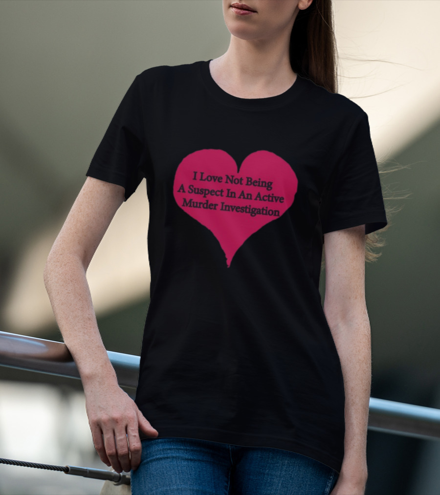 I Love Not Being A Suspect In An Active Murder Investigation Heart Novelty T-Shirt