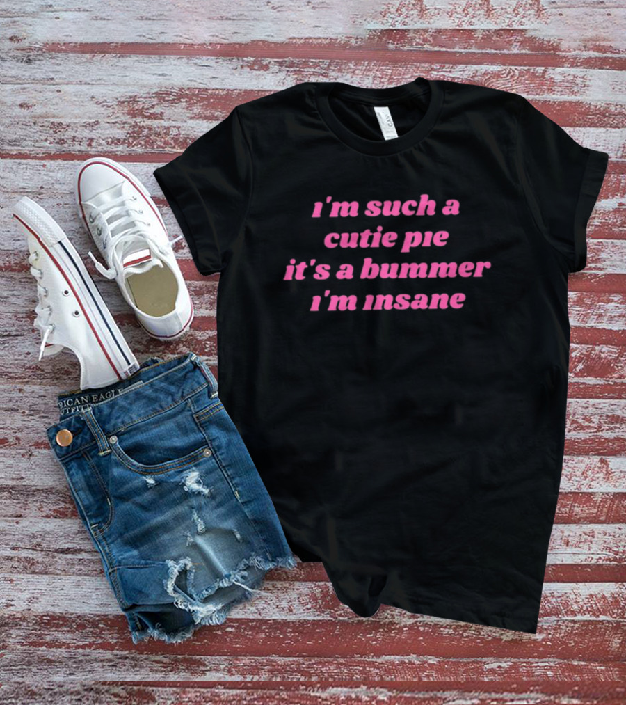 I'm Such A Cutie Pie It's A Bummer I'm Insane T-Shirt