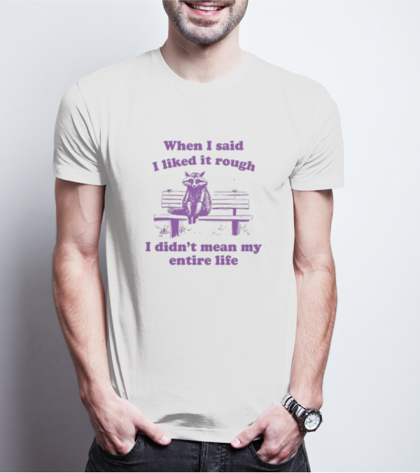 Raccoon Sitting On Bench When I Said I Liked It Rough I Didn't Mean My Entire Life T-Shirt